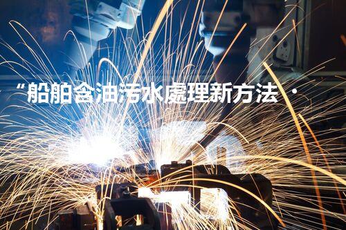 “船舶含油污水處理新方法，綠色航行守護海洋生態(tài)之美”